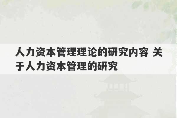 人力资本管理理论的研究内容 关于人力资本管理的研究