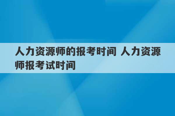 人力资源师的报考时间 人力资源师报考试时间