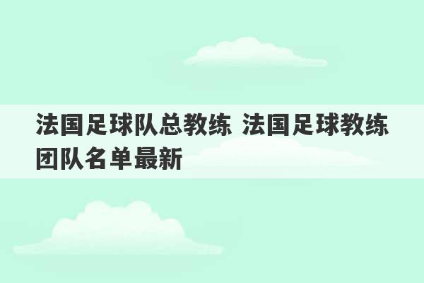 法国足球队总教练 法国足球教练团队名单最新