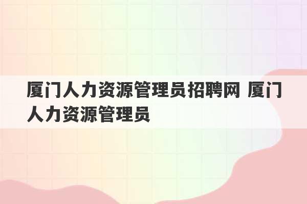 厦门人力资源管理员招聘网 厦门人力资源管理员