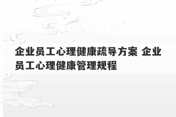 企业员工心理健康疏导方案 企业员工心理健康管理规程