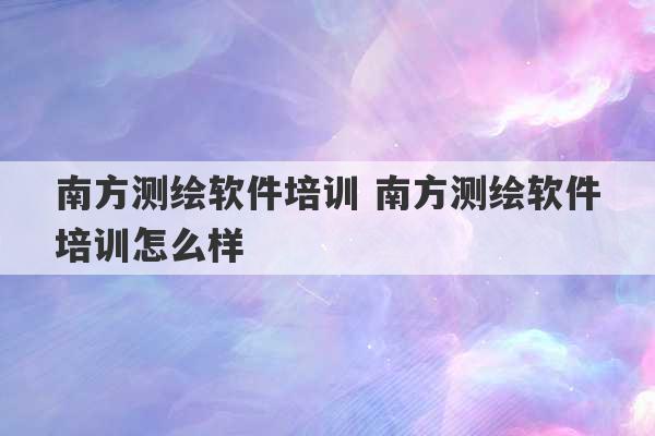 南方测绘软件培训 南方测绘软件培训怎么样