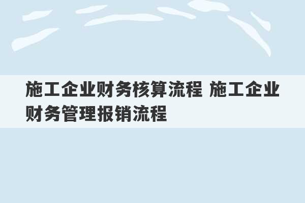 施工企业财务核算流程 施工企业财务管理报销流程