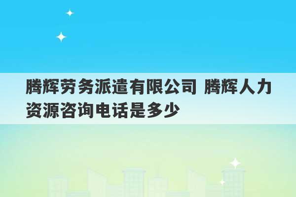 腾辉劳务派遣有限公司 腾辉人力资源咨询电话是多少