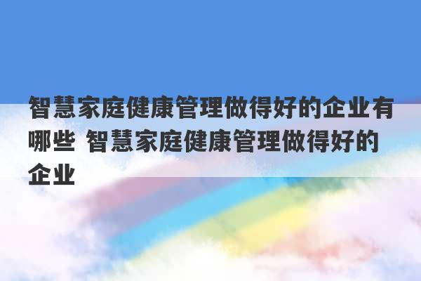 智慧家庭健康管理做得好的企业有哪些 智慧家庭健康管理做得好的企业