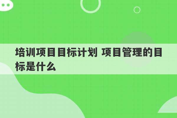 培训项目目标计划 项目管理的目标是什么