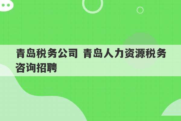 青岛税务公司 青岛人力资源税务咨询招聘