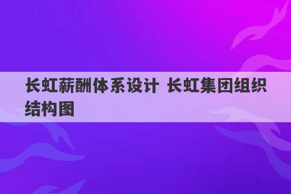 长虹薪酬体系设计 长虹集团组织结构图