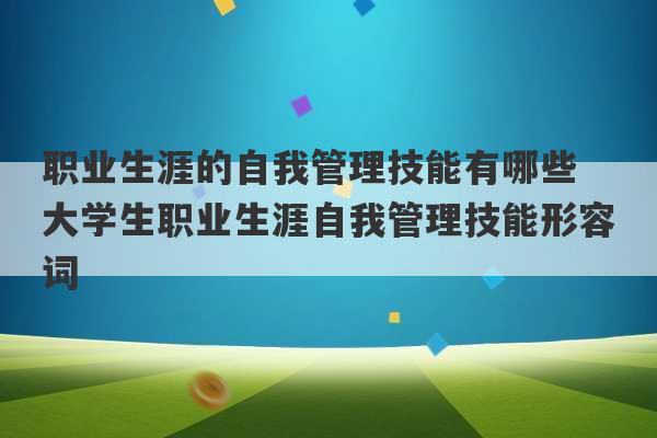 职业生涯的自我管理技能有哪些 大学生职业生涯自我管理技能形容词