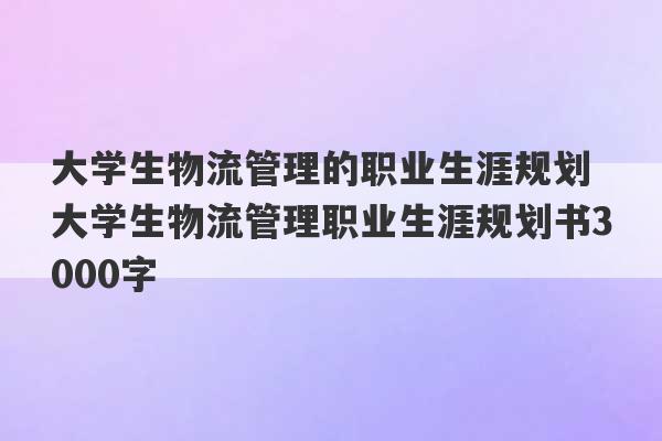 大学生物流管理的职业生涯规划 大学生物流管理职业生涯规划书3000字