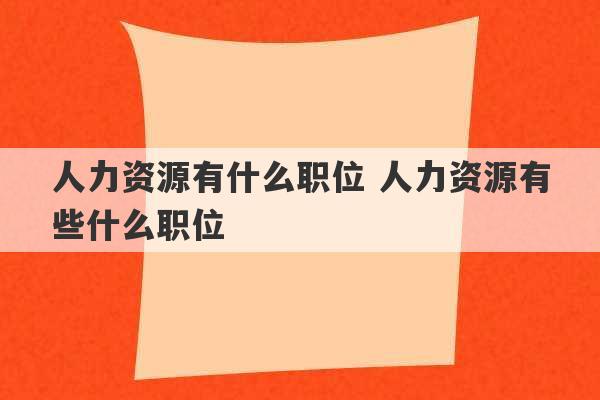 人力资源有什么职位 人力资源有些什么职位