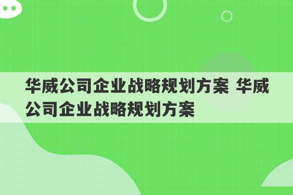 华威公司企业战略规划方案 华威公司企业战略规划方案