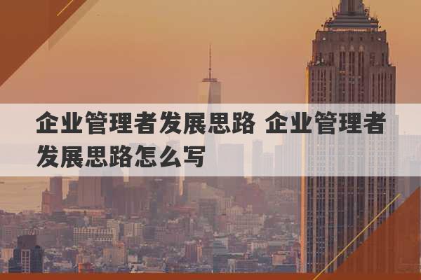 企业管理者发展思路 企业管理者发展思路怎么写