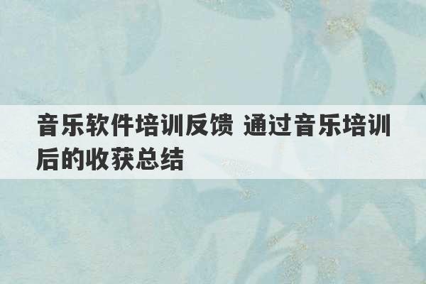 音乐软件培训反馈 通过音乐培训后的收获总结