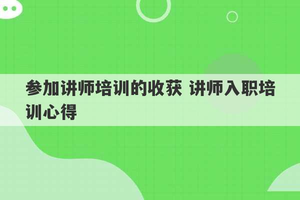 参加讲师培训的收获 讲师入职培训心得