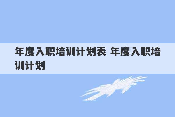 年度入职培训计划表 年度入职培训计划