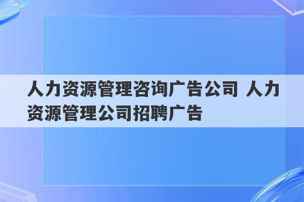 人力资源管理咨询广告公司 人力资源管理公司招聘广告