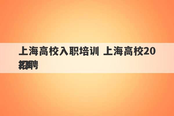 上海高校入职培训 上海高校2023
招聘