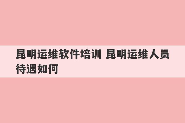 昆明运维软件培训 昆明运维人员待遇如何