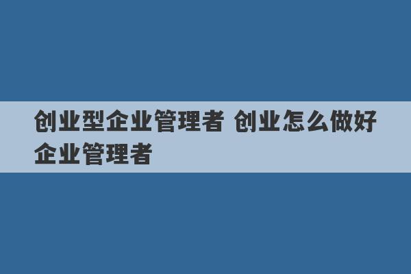 创业型企业管理者 创业怎么做好企业管理者