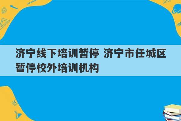 济宁线下培训暂停 济宁市任城区暂停校外培训机构