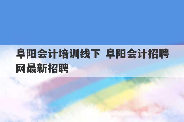 阜阳会计培训线下 阜阳会计招聘网最新招聘