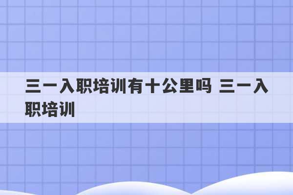 三一入职培训有十公里吗 三一入职培训