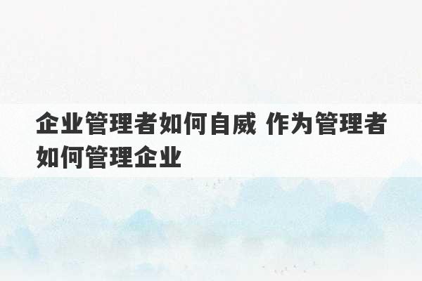 企业管理者如何自威 作为管理者如何管理企业