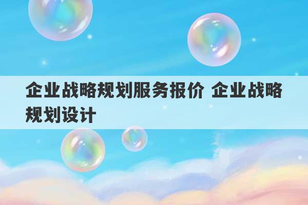 企业战略规划服务报价 企业战略规划设计