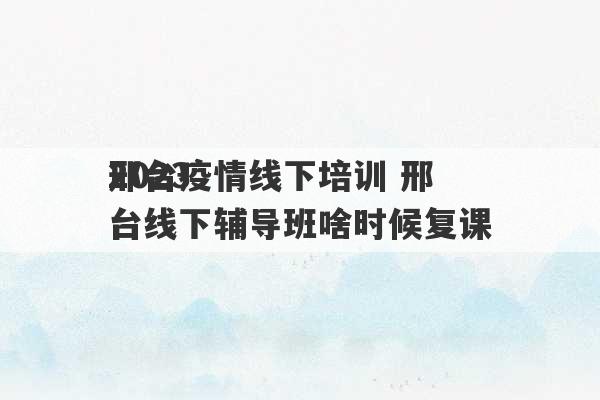 2023
邢台疫情线下培训 邢台线下辅导班啥时候复课