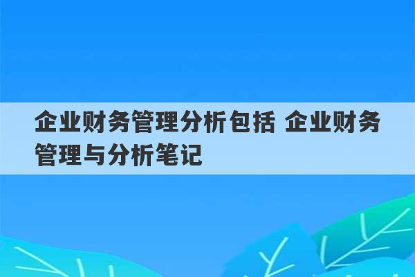 企业财务管理分析包括 企业财务管理与分析笔记