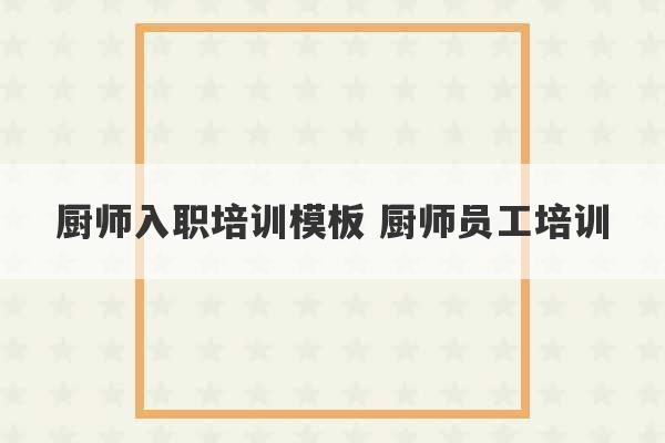 厨师入职培训模板 厨师员工培训