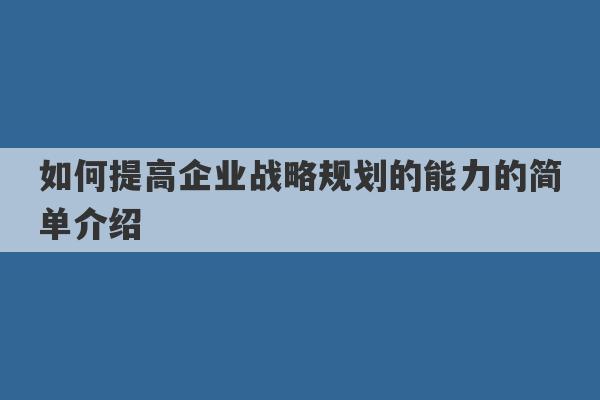 如何提高企业战略规划的能力的简单介绍