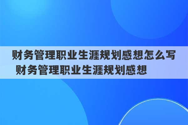 财务管理职业生涯规划感想怎么写 财务管理职业生涯规划感想