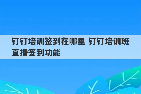 钉钉培训签到在哪里 钉钉培训班直播签到功能