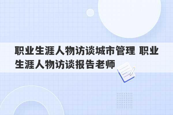 职业生涯人物访谈城市管理 职业生涯人物访谈报告老师