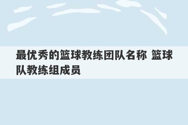 最优秀的篮球教练团队名称 篮球队教练组成员