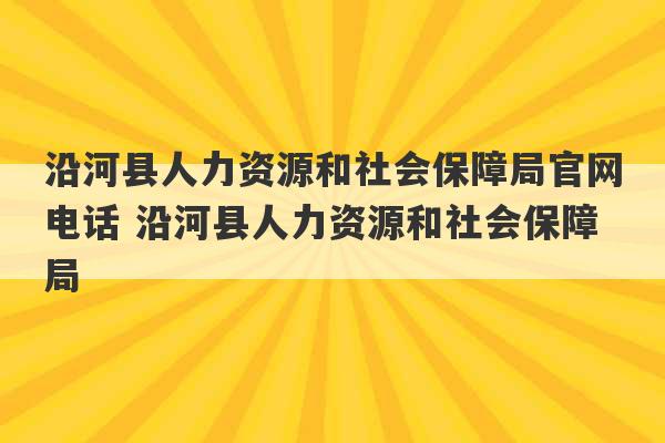 沿河县人力资源和社会保障局官网电话 沿河县人力资源和社会保障局