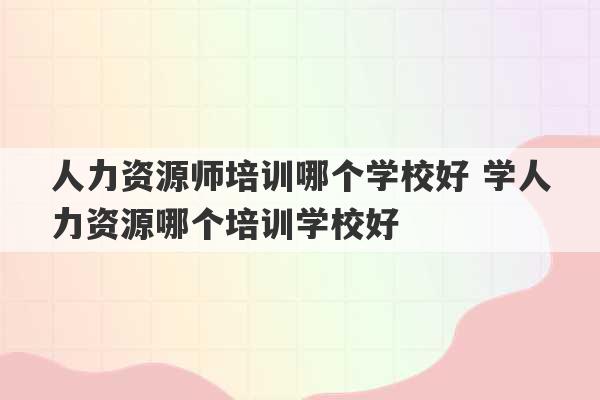 人力资源师培训哪个学校好 学人力资源哪个培训学校好