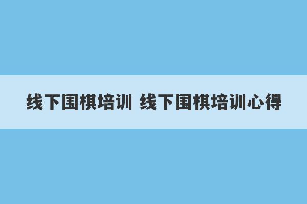 线下围棋培训 线下围棋培训心得