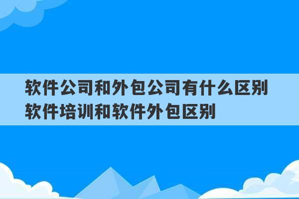 软件公司和外包公司有什么区别 软件培训和软件外包区别