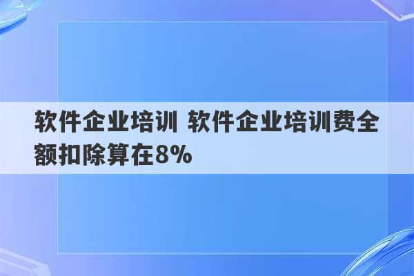 软件企业培训 软件企业培训费全额扣除算在8%