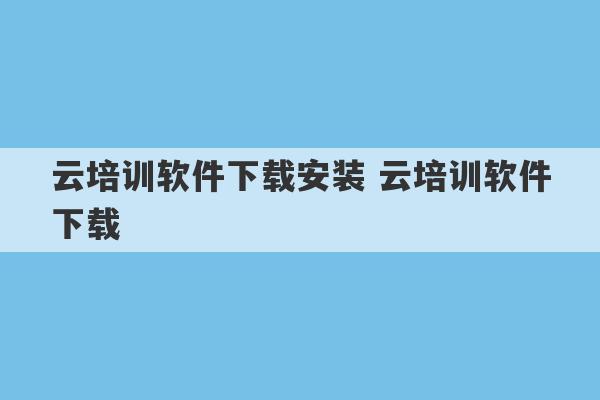 云培训软件下载安装 云培训软件下载