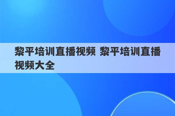 黎平培训直播视频 黎平培训直播视频大全