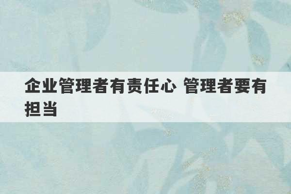 企业管理者有责任心 管理者要有担当