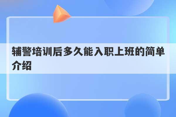 辅警培训后多久能入职上班的简单介绍