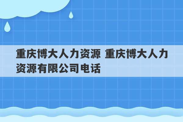 重庆博大人力资源 重庆博大人力资源有限公司电话