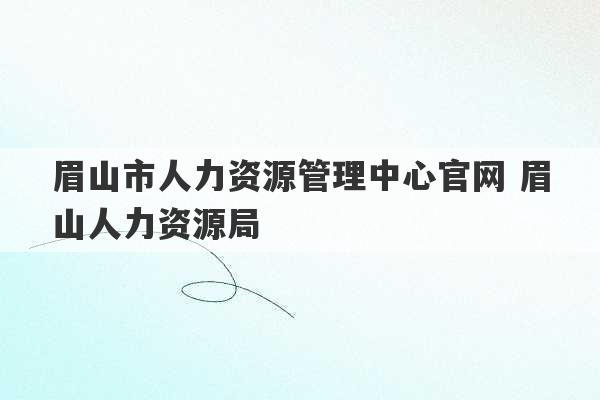 眉山市人力资源管理中心官网 眉山人力资源局