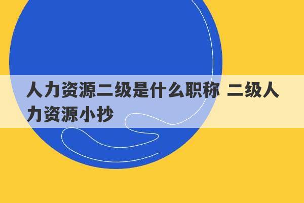 人力资源二级是什么职称 二级人力资源小抄