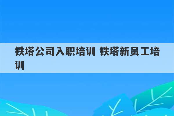 铁塔公司入职培训 铁塔新员工培训